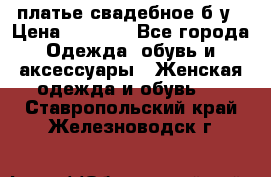 платье свадебное б/у › Цена ­ 5 500 - Все города Одежда, обувь и аксессуары » Женская одежда и обувь   . Ставропольский край,Железноводск г.